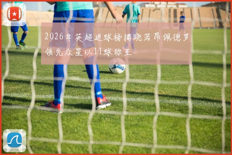 2026年英超进球榜揭晓若昂佩德罗领先众星以11球称王