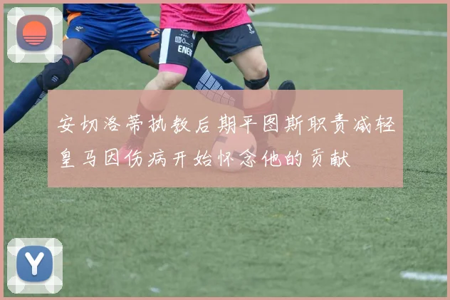 安切洛蒂执教后期平图斯职责减轻皇马因伤病开始怀念他的贡献