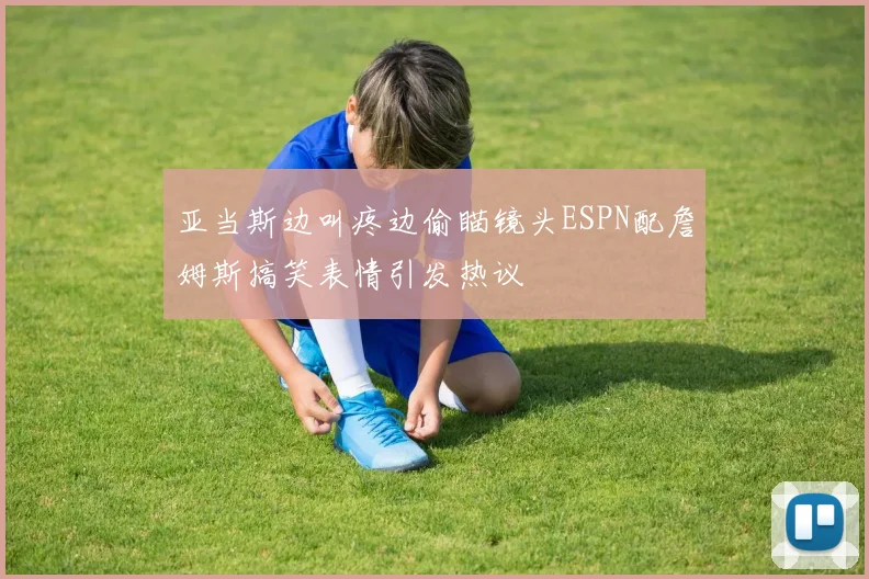 亚当斯边叫疼边偷瞄镜头ESPN配詹姆斯搞笑表情引发热议
