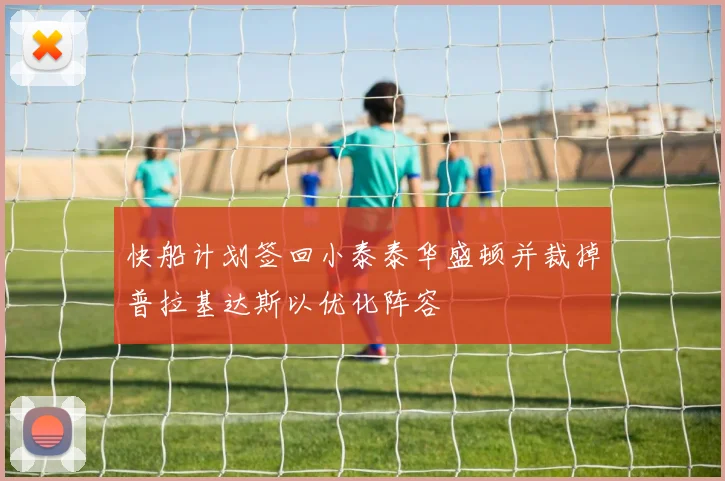 快船计划签回小泰泰华盛顿并裁掉普拉基达斯以优化阵容