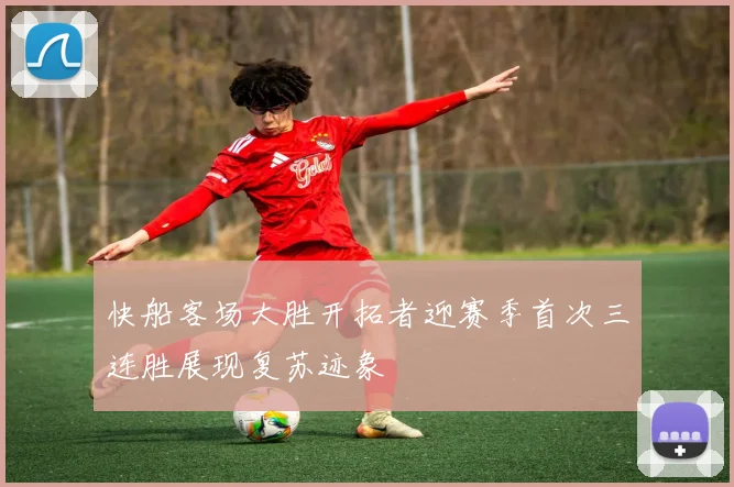 快船客场大胜开拓者迎赛季首次三连胜展现复苏迹象