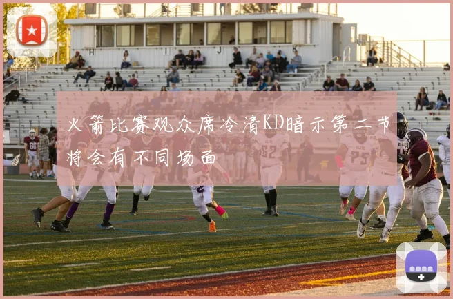 火箭比赛观众席冷清KD暗示第二节将会有不同场面