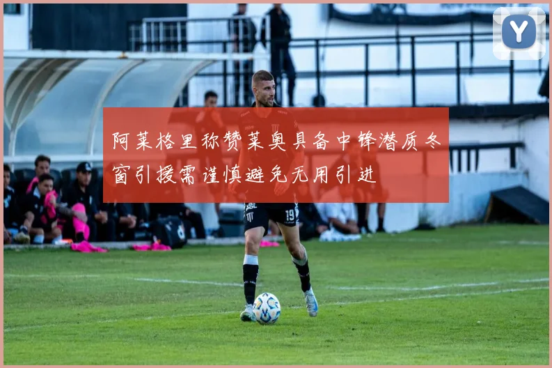 阿莱格里称赞莱奥具备中锋潜质冬窗引援需谨慎避免无用引进