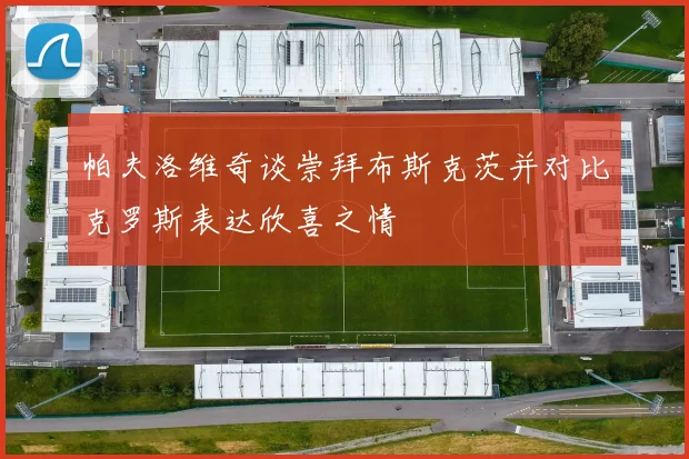 帕夫洛维奇谈崇拜布斯克茨并对比克罗斯表达欣喜之情