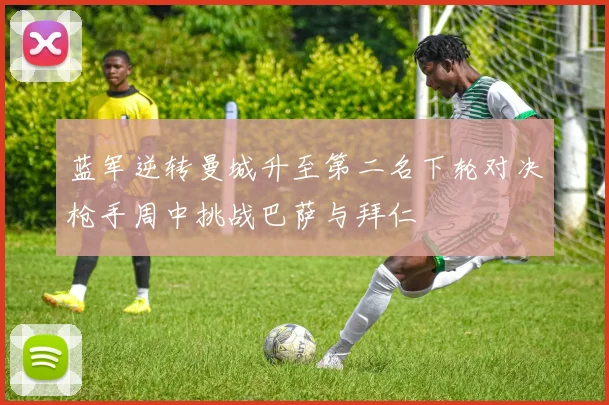 蓝军逆转曼城升至第二名下轮对决枪手周中挑战巴萨与拜仁