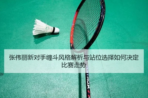张伟丽新对手缠斗风格解析与站位选择如何决定比赛走势 | Leyu